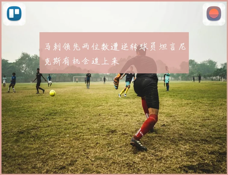 马刺领先两位数遭逆转球员坦言尼克斯有机会追上来