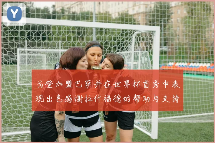 戈登加盟巴萨并在世界杯首秀中表现出色感谢拉什福德的帮助与支持