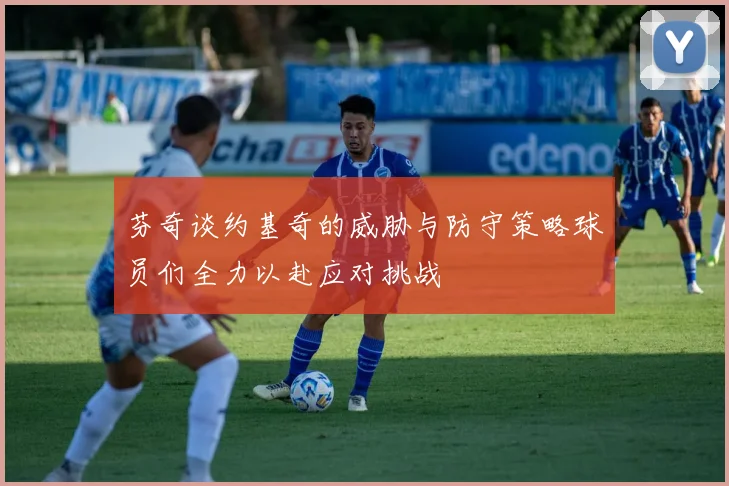 芬奇谈约基奇的威胁与防守策略球员们全力以赴应对挑战