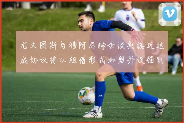 尤文图斯与穆阿尼转会谈判接近达成协议将以租借形式加盟并设强制买断条款