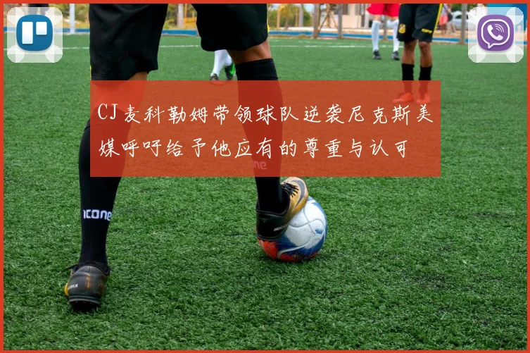 CJ麦科勒姆带领球队逆袭尼克斯美媒呼吁给予他应有的尊重与认可