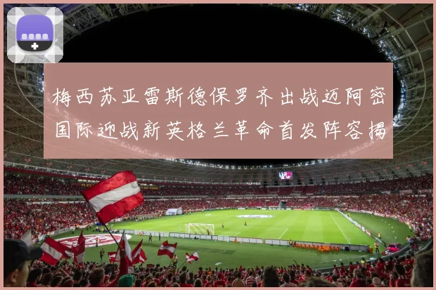 梅西苏亚雷斯德保罗齐出战迈阿密国际迎战新英格兰革命首发阵容揭晓
