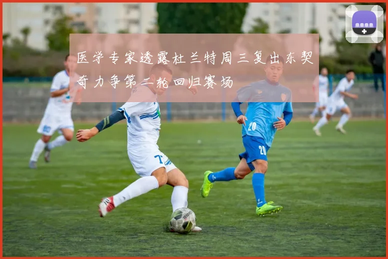 医学专家透露杜兰特周三复出东契奇力争第二轮回归赛场