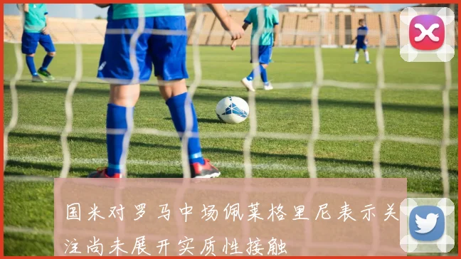国米对罗马中场佩莱格里尼表示关注尚未展开实质性接触