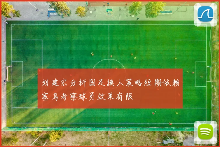 刘建宏分析国足换人策略短期依赖塞鸟考察球员效果有限