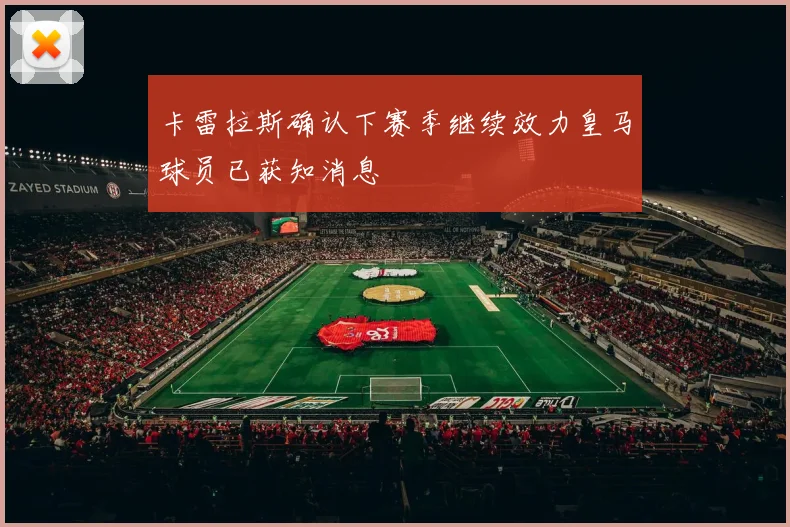 卡雷拉斯确认下赛季继续效力皇马球员已获知消息