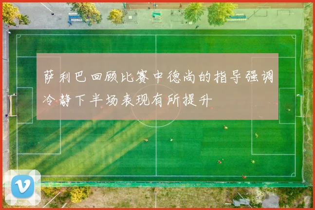萨利巴回顾比赛中德尚的指导强调冷静下半场表现有所提升
