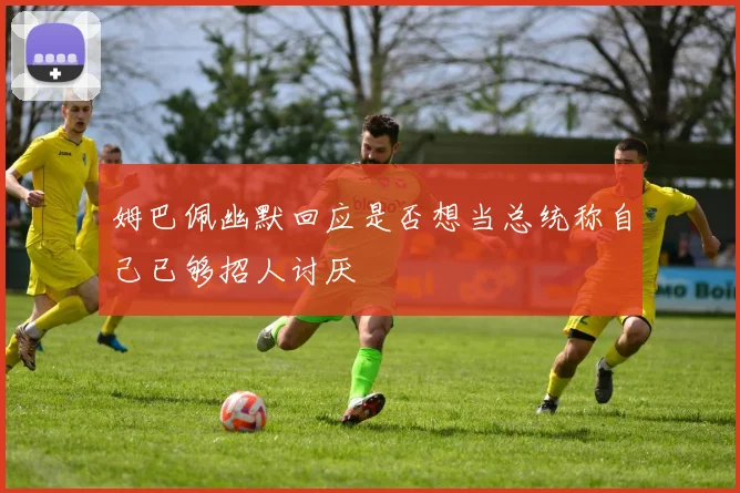 姆巴佩幽默回应是否想当总统称自己已够招人讨厌