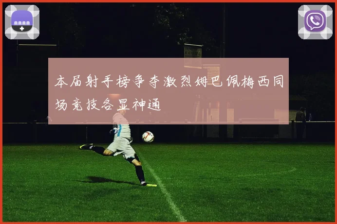 本届射手榜争夺激烈姆巴佩梅西同场竞技各显神通