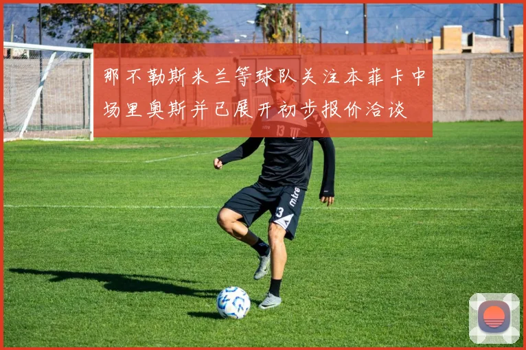 那不勒斯米兰等球队关注本菲卡中场里奥斯并已展开初步报价洽谈