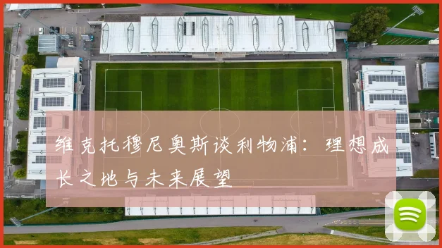 维克托穆尼奥斯谈利物浦：理想成长之地与未来展望