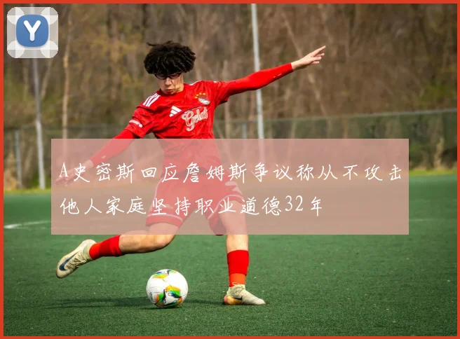 A史密斯回应詹姆斯争议称从不攻击他人家庭坚持职业道德32年