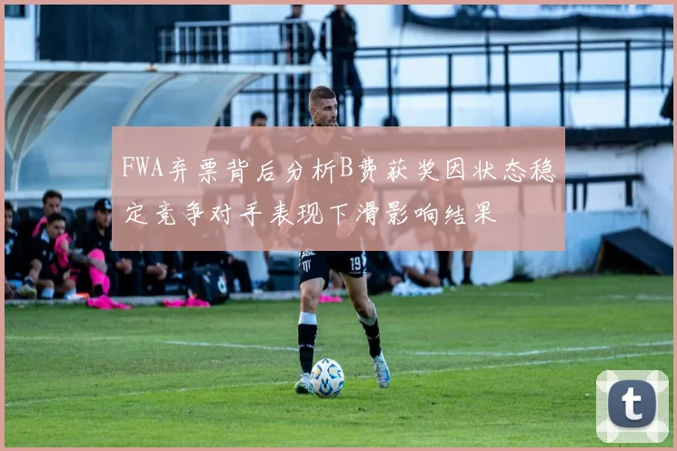 FWA弃票背后分析B费获奖因状态稳定竞争对手表现下滑影响结果