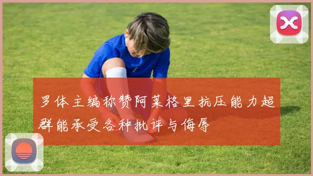 罗体主编称赞阿莱格里抗压能力超群能承受各种批评与侮辱