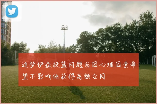 追梦伊森投篮问题或因心理因素希望不影响他获得高额合同