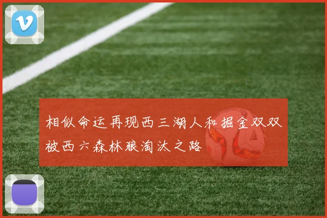 相似命运再现西三湖人和掘金双双被西六森林狼淘汰之路