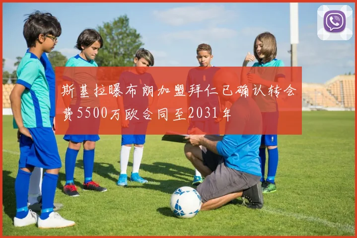 斯基拉曝布朗加盟拜仁已确认转会费5500万欧合同至2031年